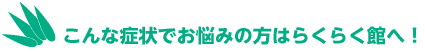 こんな症状でお悩みの方はらくらく館へ!
