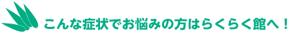 こんな症状でお悩みの方はらくらく館へ！