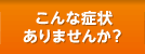 こんな症状ありませんか？